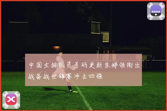 中国女排队员号码更新朱婷领衔出战备战世锦赛冲击四强