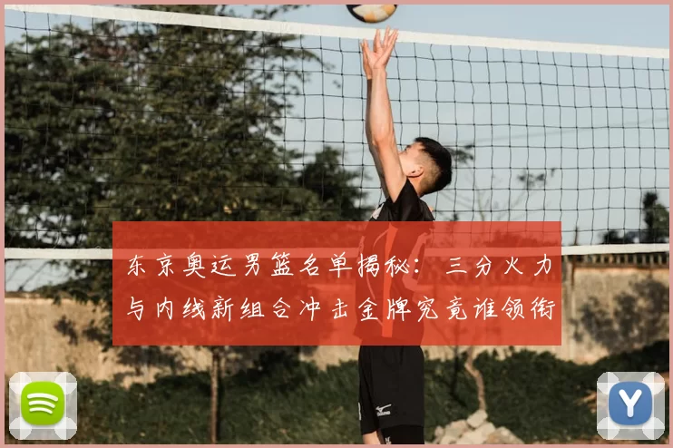 东京奥运男篮名单揭秘:三分火力与内线新组合冲击金牌究竟谁领衔战场