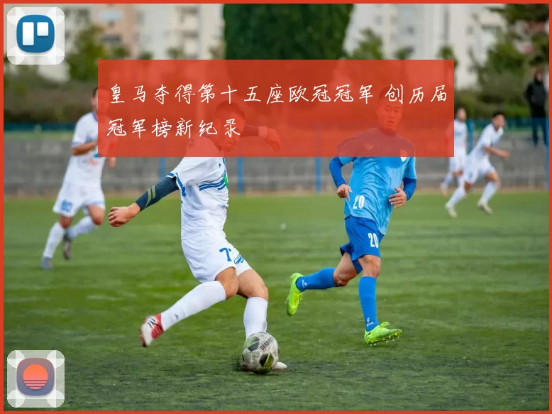 皇马夺得第十五座欧冠冠军 创历届冠军榜新纪录