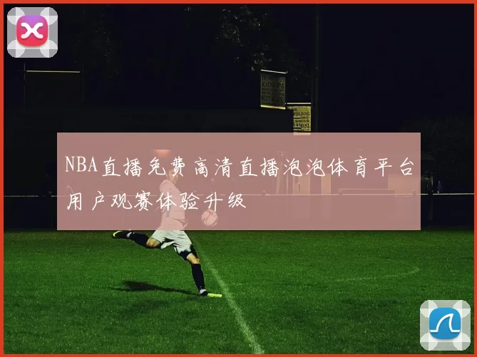 NBA直播免费高清直播泡泡体育平台用户观赛体验升级