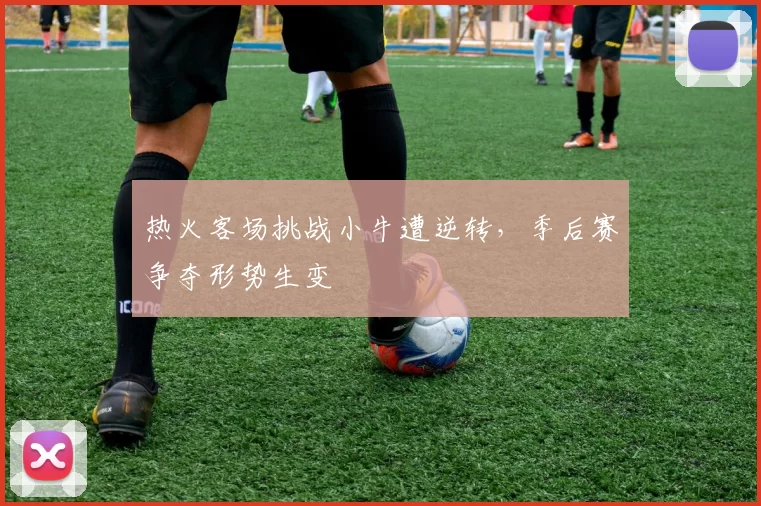 热火客场挑战小牛遭逆转，季后赛争夺形势生变