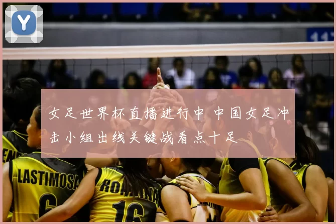 女足世界杯直播进行中 中国女足冲击小组出线关键战看点十足