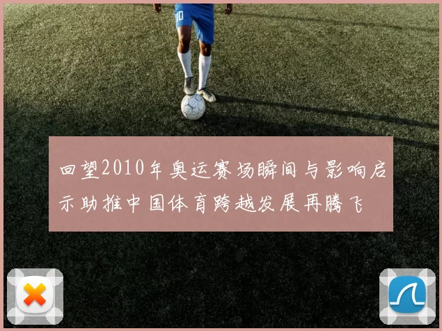 回望2010年奥运赛场瞬间与影响启示助推中国体育跨越发展再腾飞