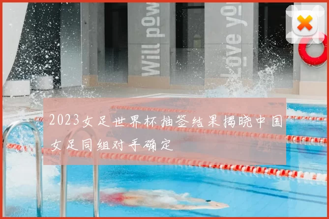 2023女足世界杯抽签结果揭晓中国女足同组对手确定