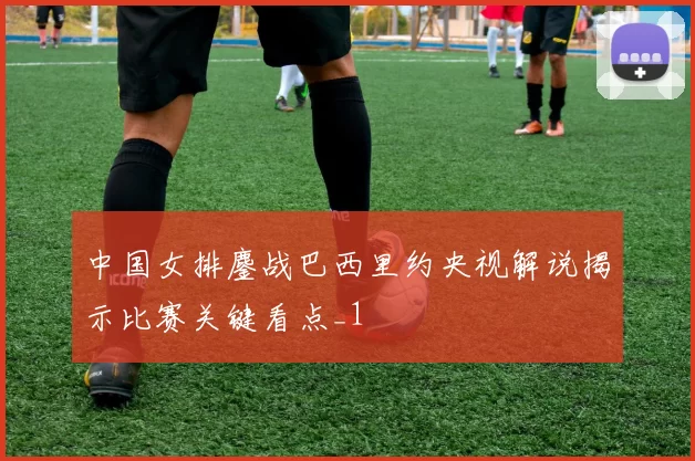 中国女排鏖战巴西里约央视解说揭示比赛关键看点_1