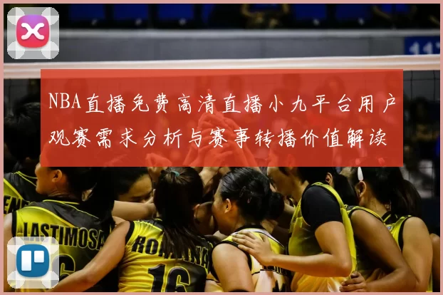 NBA直播免费高清直播小九平台用户观赛需求分析与赛事转播价值解读