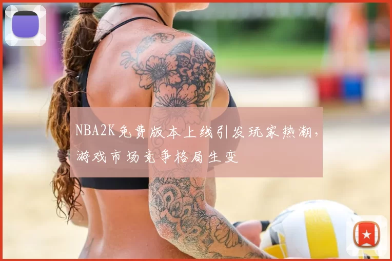 NBA2K免费版本上线引发玩家热潮，游戏市场竞争格局生变