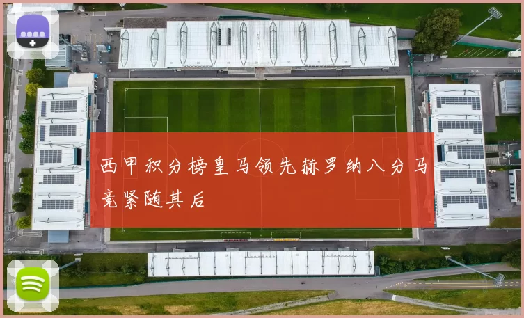 西甲积分榜皇马领先赫罗纳八分马竞紧随其后