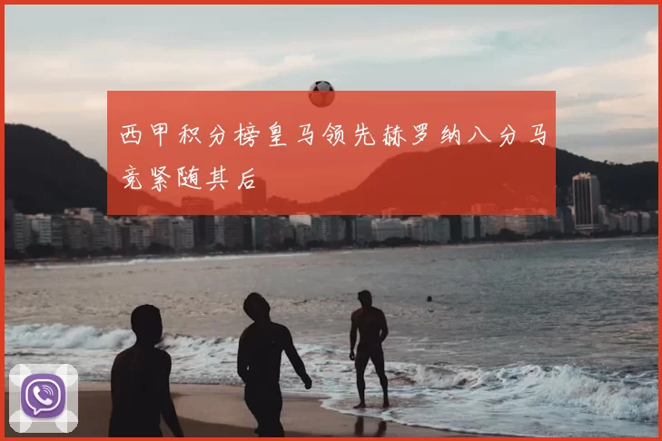西甲积分榜皇马领先赫罗纳八分马竞紧随其后