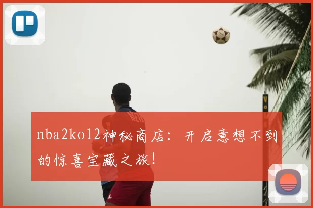 nba2kol2神秘商店：开启意想不到的惊喜宝藏之旅！