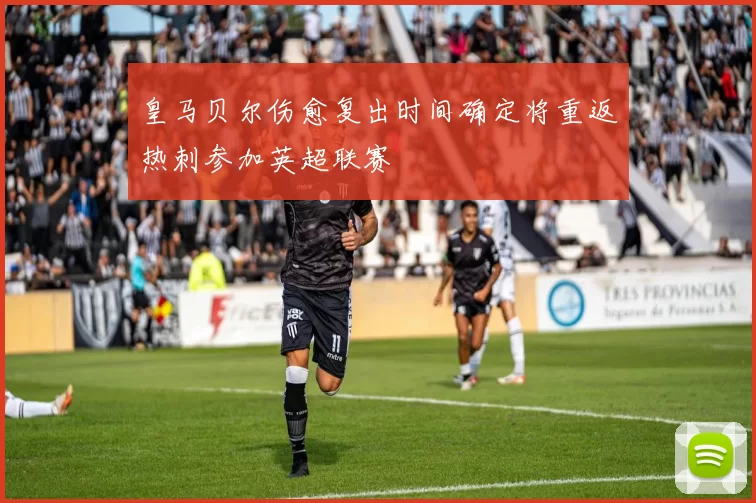 皇马贝尔伤愈复出时间确定将重返热刺参加英超联赛
