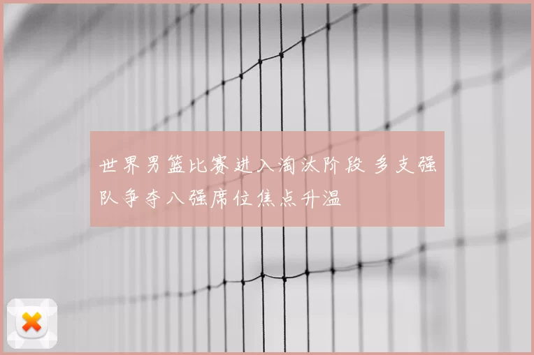 世界男篮比赛进入淘汰阶段 多支强队争夺八强席位焦点升温