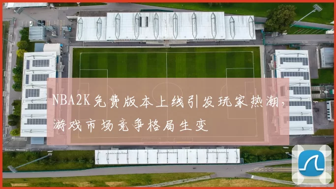 NBA2K免费版本上线引发玩家热潮，游戏市场竞争格局生变