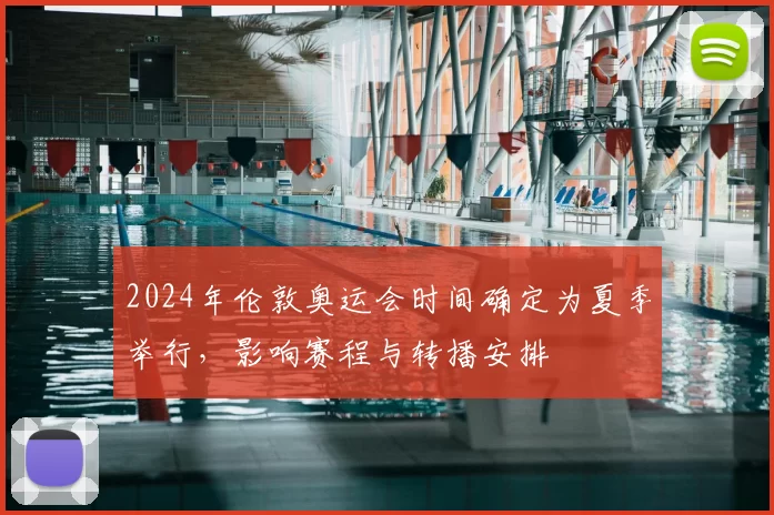 2024年伦敦奥运会时间确定为夏季举行,影响赛程与转播安排