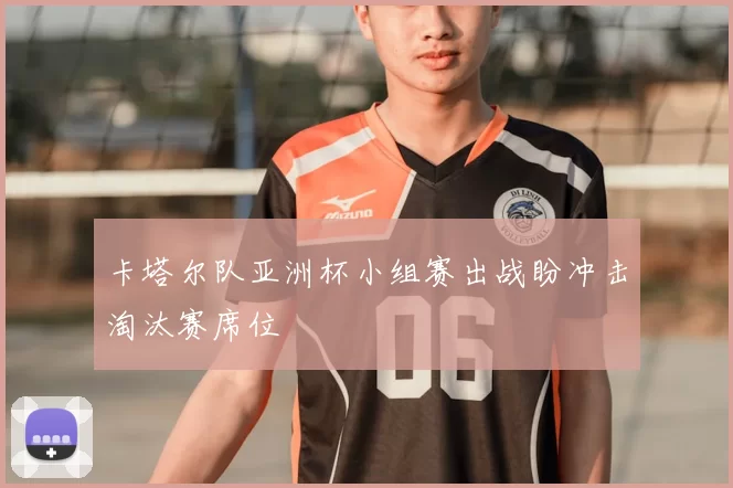 卡塔尔队亚洲杯小组赛出战盼冲击淘汰赛席位