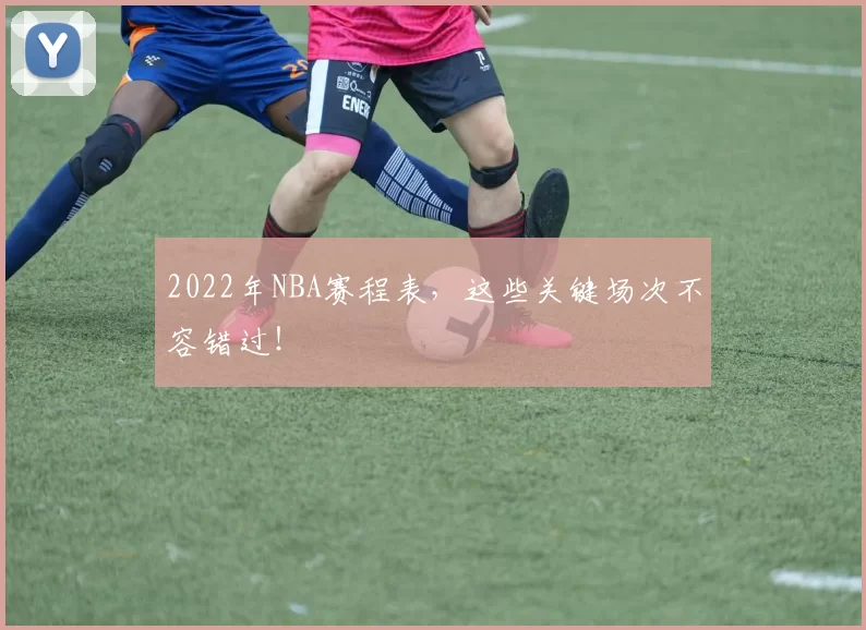 2022年NBA赛程表,这些关键场次不容错过!