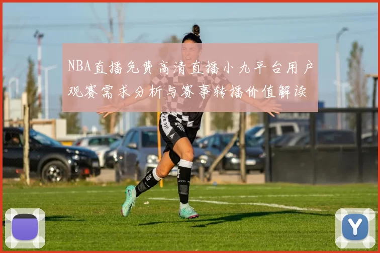NBA直播免费高清直播小九平台用户观赛需求分析与赛事转播价值解读