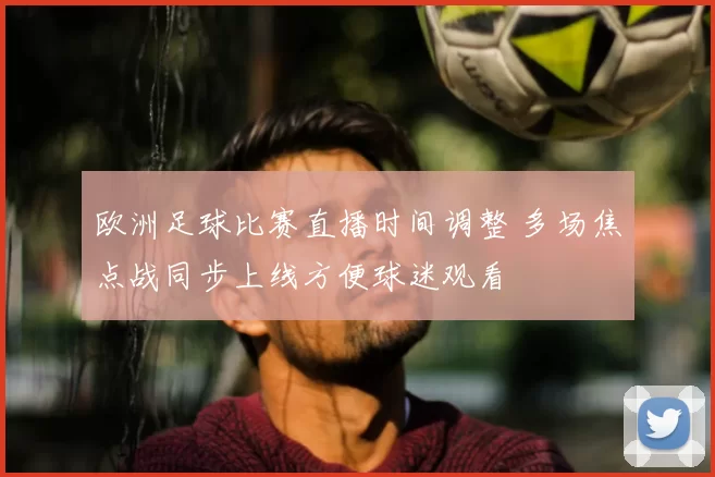 欧洲足球比赛直播时间调整 多场焦点战同步上线方便球迷观看