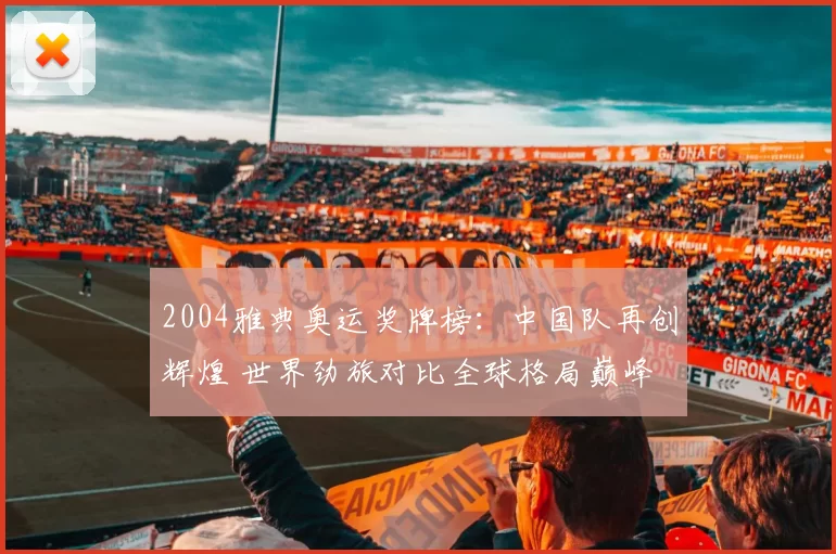 2004雅典奥运奖牌榜:中国队再创辉煌 世界劲旅对比全球格局巅峰