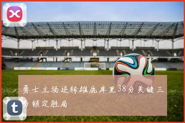 勇士主场逆转雄鹿库里38分关键三分锁定胜局