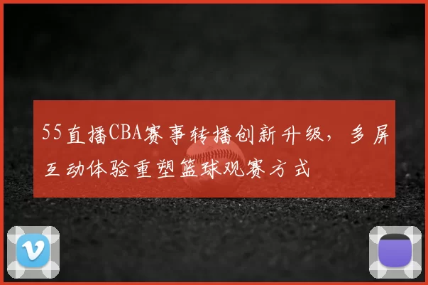 55直播CBA赛事转播创新升级，多屏互动体验重塑篮球观赛方式