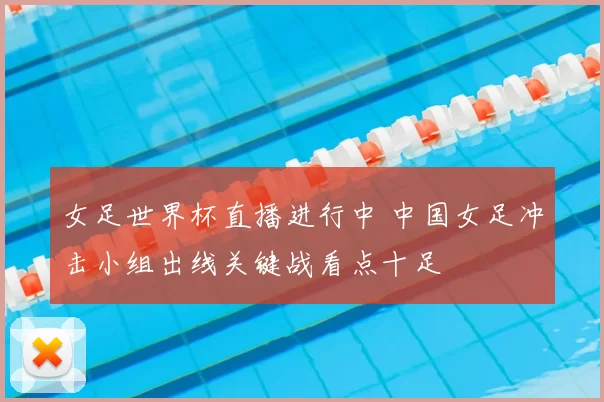 女足世界杯直播进行中 中国女足冲击小组出线关键战看点十足