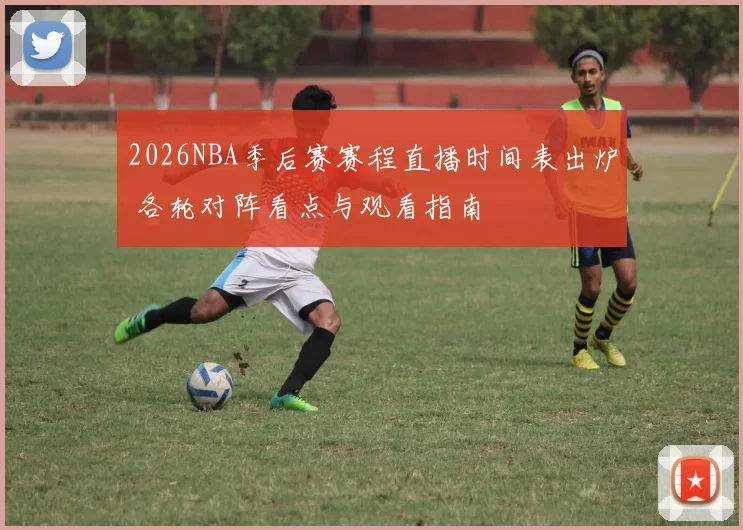 2026NBA季后赛赛程直播时间表出炉 各轮对阵看点与观看指南