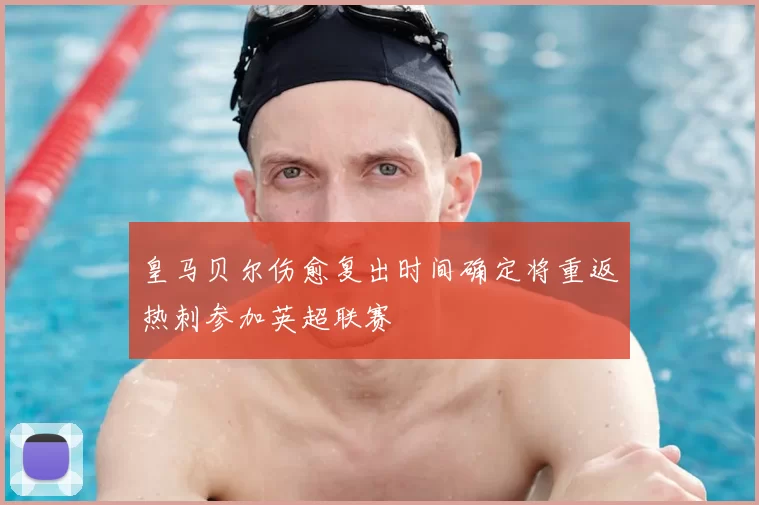皇马贝尔伤愈复出时间确定将重返热刺参加英超联赛