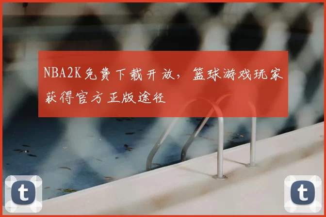 NBA2K免费下载开放，篮球游戏玩家获得官方正版途径