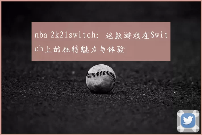 nba 2k21switch：这款游戏在Switch上的独特魅力与体验