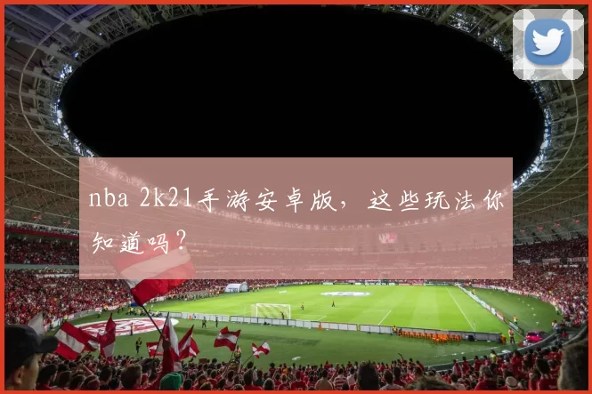 nba 2k21手游安卓版，这些玩法你知道吗？