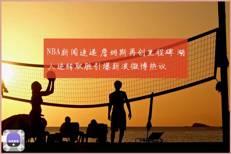 NBA新闻速递 詹姆斯再创里程碑 湖人逆转取胜引爆新浪微博热议