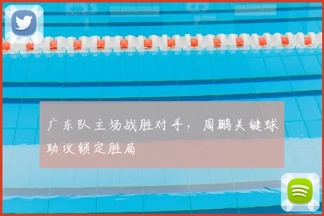 广东队主场战胜对手,周鹏关键球助攻锁定胜局