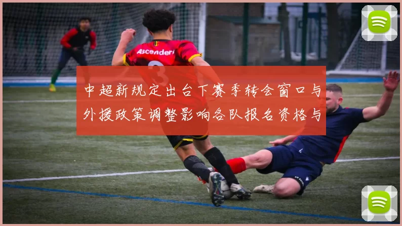 中超新规定出台下赛季转会窗口与外援政策调整影响各队报名资格与战术用人