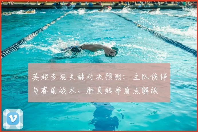 英超多场关键对决预测:主队伤停与赛前战术、胜负赔率看点解读