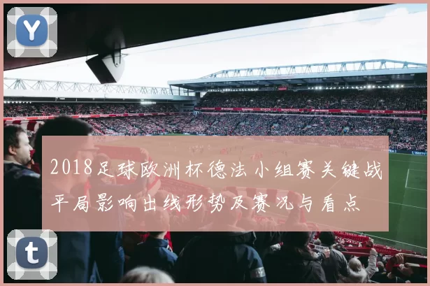 2018足球欧洲杯德法小组赛关键战平局影响出线形势及赛况与看点