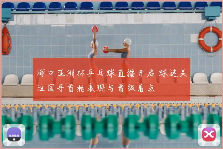 海口亚洲杯乒乓球直播开启 球迷关注国手首轮表现与晋级看点