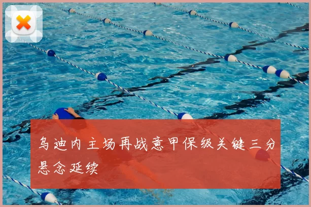 乌迪内主场再战意甲保级关键三分悬念延续