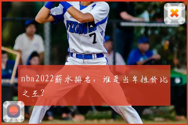 nba2022薪水排名,谁是当年性价比之王?