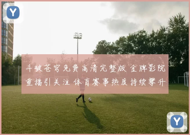 斗破苍穹免费高清完整版 金牌影院重播引关注 体育赛事热度持续攀升