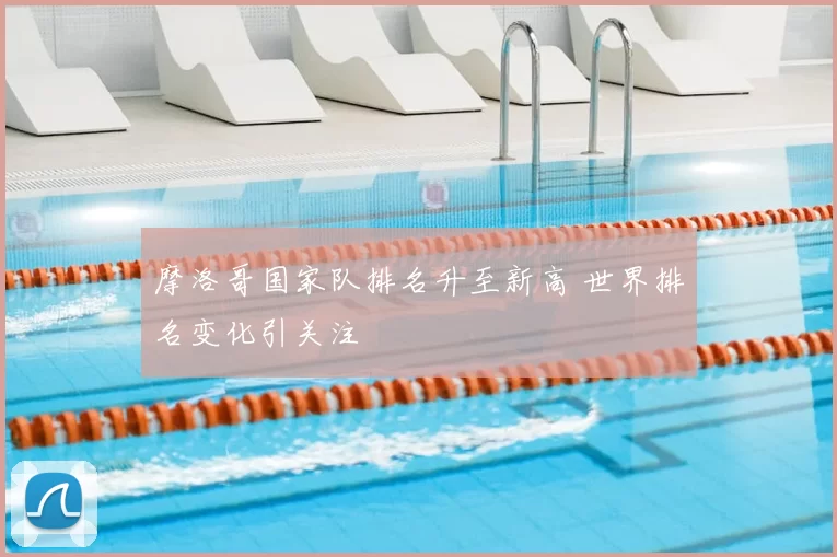 摩洛哥国家队排名升至新高 世界排名变化引关注