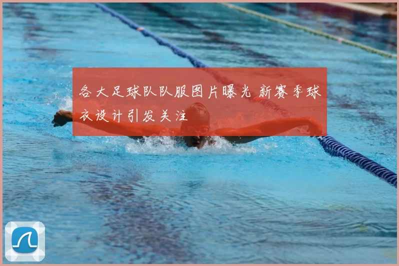各大足球队队服图片曝光 新赛季球衣设计引发关注