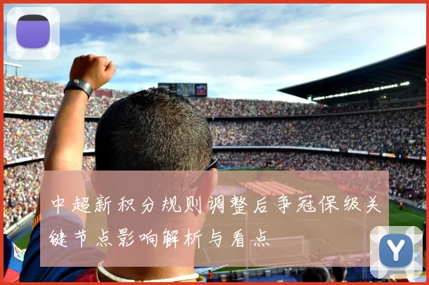 中超新积分规则调整后争冠保级关键节点影响解析与看点