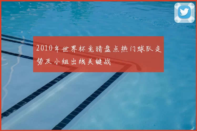 2010年世界杯竞猜盘点热门球队走势及小组出线关键战