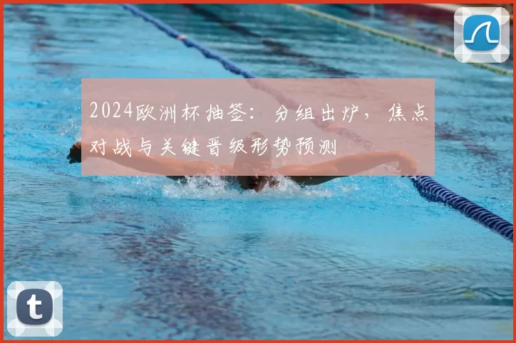 2024欧洲杯抽签:分组出炉,焦点对战与关键晋级形势预测