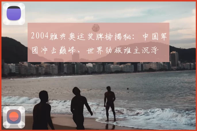 2004雅典奥运奖牌榜揭秘:中国军团冲击巅峰、世界劲旅谁主沉浮