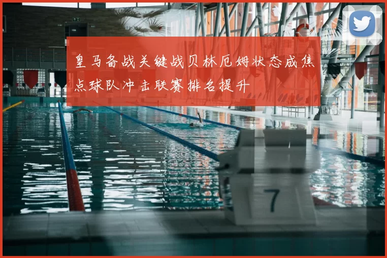 皇马备战关键战贝林厄姆状态成焦点球队冲击联赛排名提升