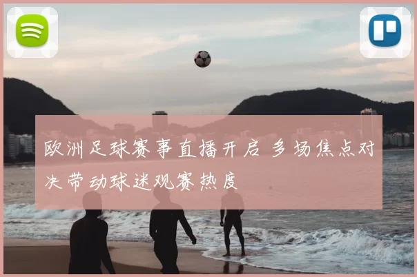 欧洲足球赛事直播开启 多场焦点对决带动球迷观赛热度
