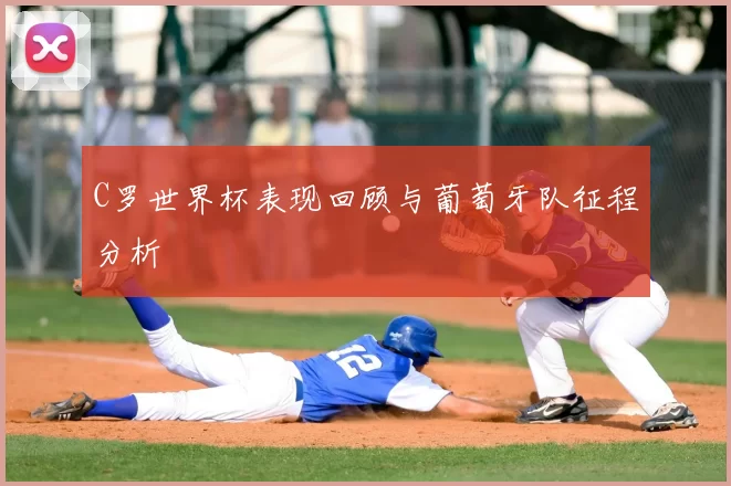 C罗世界杯表现回顾与葡萄牙队征程分析